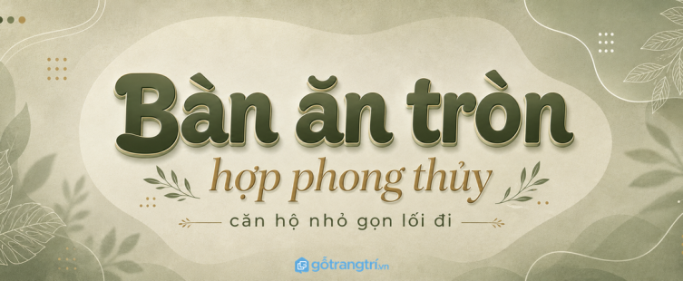 Bàn ăn tròn hợp phong thủy cho căn hộ nhỏ: mềm lối đi, ấm bữa cơm, dễ quây quần