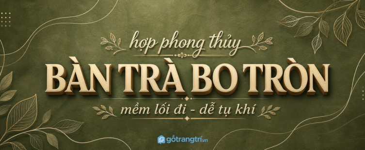 Bàn trà bo tròn hợp phong thủy cho phòng khách nhỏ: mềm lối đi, gọn sinh hoạt, dễ tụ khí