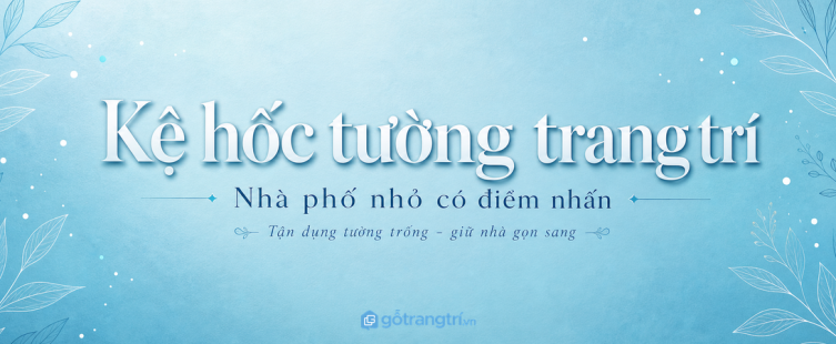 Kệ hốc tường trang trí cho nhà phố nhỏ: tận dụng tường trống, nhà gọn và có điểm nhấn