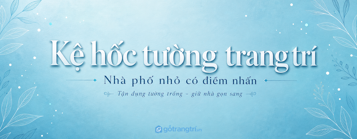 Kệ hốc tường trang trí cho nhà phố nhỏ: tận dụng tường trống, nhà gọn và có điểm nhấn