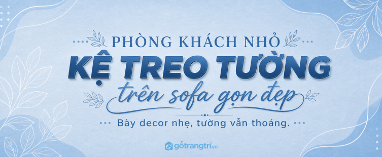 Kệ treo tường trên sofa cho phòng khách nhỏ: bày decor gọn, tường thoáng hơn