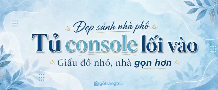 Tủ console lối vào nhà phố: đẹp sảnh, giấu đồ nhỏ, nhà gọn hơn