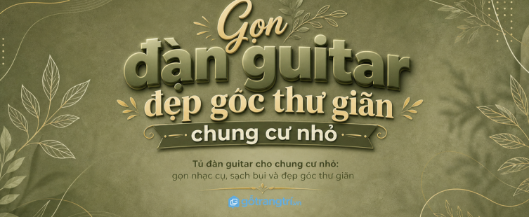Tủ đàn guitar cho chung cư nhỏ: gọn dây đàn, sạch mặt bàn và an toàn hơn