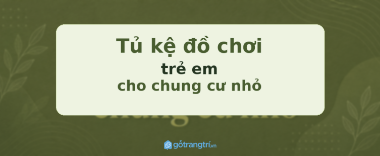 Tủ kệ đồ chơi trẻ em cho chung cư nhỏ: gọn phòng khách, dễ dạy con tự cất đồ
