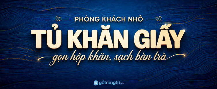Tủ khăn giấy phòng khách nhỏ: gọn hộp khăn, sạch bàn trà