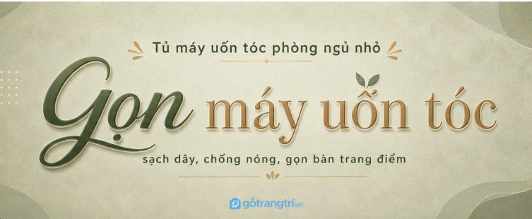 Tủ máy uốn tóc phòng ngủ nhỏ: gọn dây, chống nóng và sạch bàn trang điểm hơn