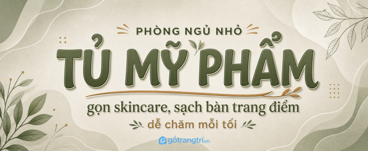 Tủ mỹ phẩm cho phòng ngủ nhỏ: gọn skincare, sạch bàn trang điểm và dễ chăm mỗi tối