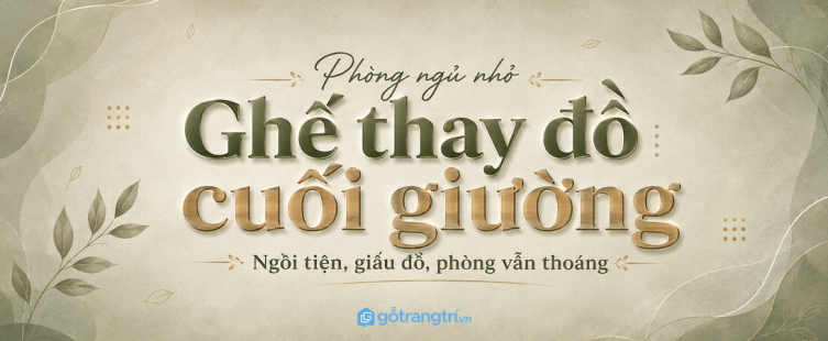 Ghế thay đồ cuối giường cho phòng ngủ nhỏ: ngồi tiện, giấu đồ và vẫn thoáng lối đi