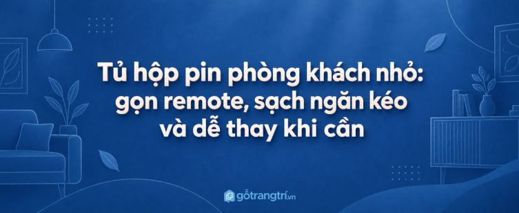 Tủ hộp pin phòng khách nhỏ: gọn remote, sạch ngăn kéo và dễ thay khi cần