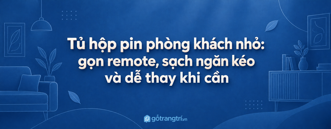 Tủ hộp pin phòng khách nhỏ: gọn remote, sạch ngăn kéo và dễ thay khi cần