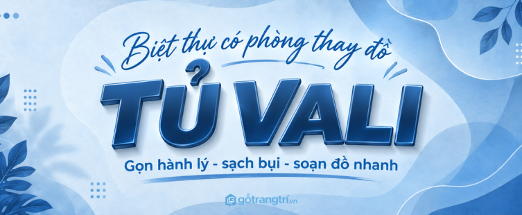 Tủ vali phòng thay đồ biệt thự: gọn hành lý, sạch bụi và soạn đồ du lịch nhanh
